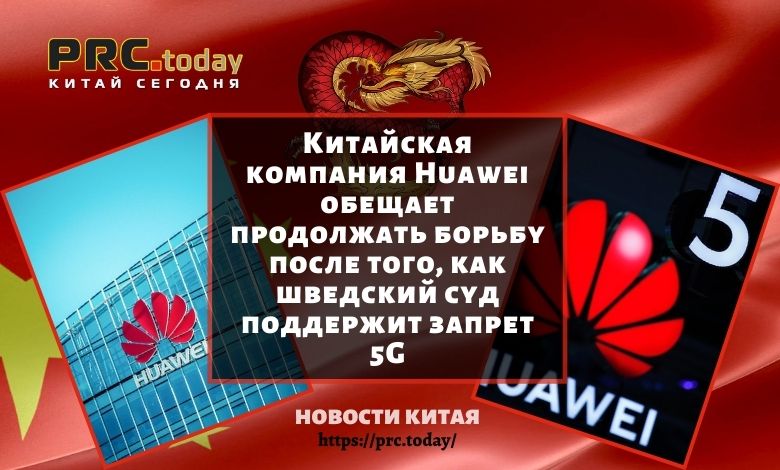 Китайская компания Huawei обещает продолжать борьбу после того, как шведский суд поддержит запрет 5G